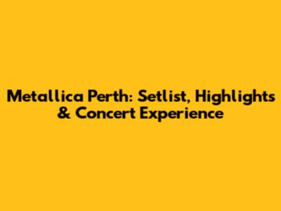 Metallica Perth: Setlist, Highlights & Concert Experience
