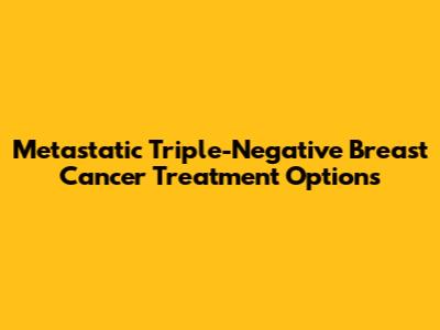 Metastatic Triple-Negative Breast Cancer Treatment Options