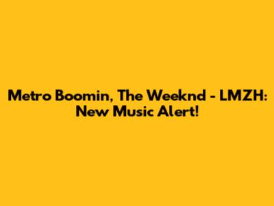 Metro Boomin, The Weeknd - LMZH: New Music Alert!