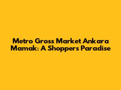 Metro Gross Market Ankara Mamak: A Shopper's Paradise