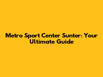 Metro Sport Center Sunter: Your Ultimate Guide
