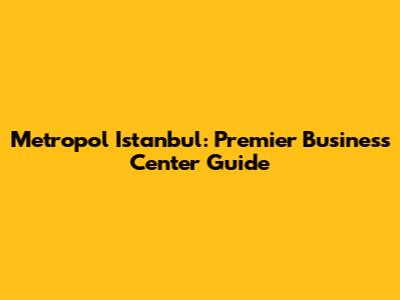 Metropol Istanbul: Premier Business Center Guide