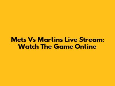 Mets Vs Marlins Live Stream: Watch The Game Online