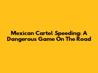Mexican Cartel Speeding: A Dangerous Game On The Road