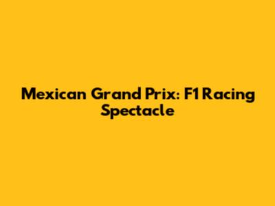 Mexican Grand Prix: F1 Racing Spectacle