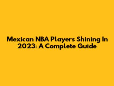 Mexican NBA Players Shining In 2023: A Complete Guide