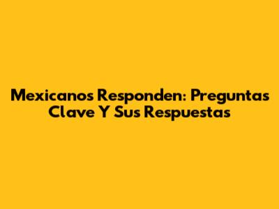 Mexicanos Responden: Preguntas Clave Y Sus Respuestas
