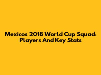 Mexico's 2018 World Cup Squad: Players And Key Stats