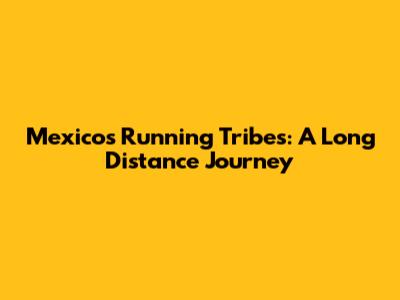 Mexico's Running Tribes: A Long Distance Journey