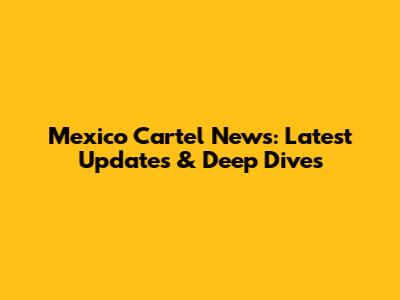 Mexico Cartel News: Latest Updates & Deep Dives