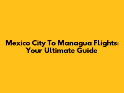 Mexico City To Managua Flights: Your Ultimate Guide