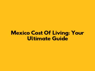 Mexico Cost Of Living: Your Ultimate Guide