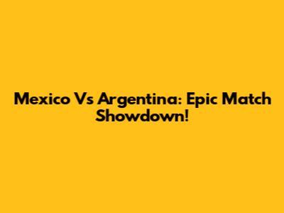 Mexico Vs Argentina: Epic Match Showdown!