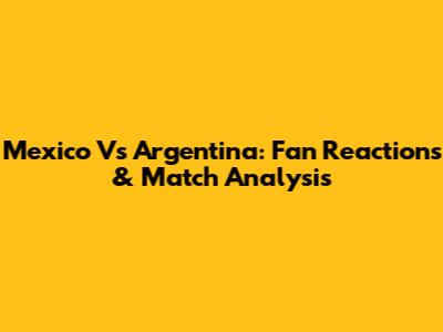 Mexico Vs Argentina: Fan Reactions & Match Analysis