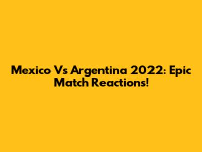 Mexico Vs Argentina 2022: Epic Match Reactions!