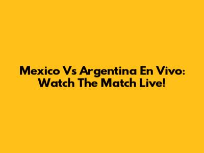 Mexico Vs Argentina En Vivo: Watch The Match Live!