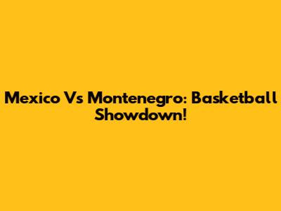 Mexico Vs Montenegro: Basketball Showdown!