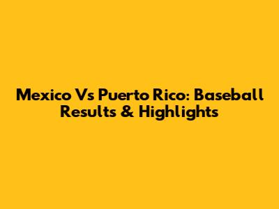 Mexico Vs Puerto Rico: Baseball Results & Highlights