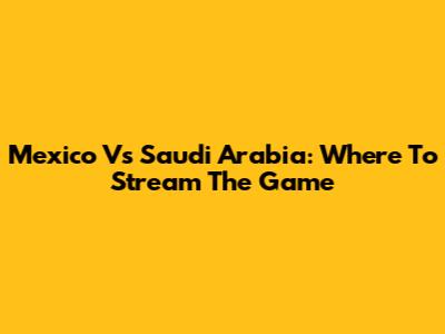 Mexico Vs Saudi Arabia: Where To Stream The Game