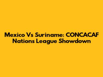 Mexico Vs Suriname: CONCACAF Nations League Showdown