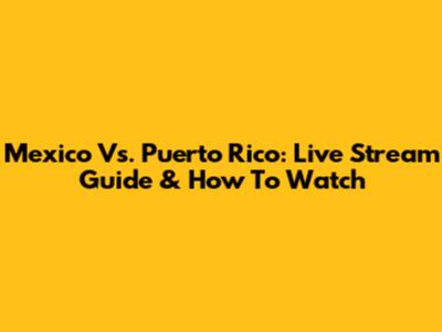Mexico Vs. Puerto Rico: Live Stream Guide & How To Watch