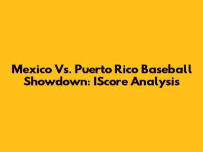 Mexico Vs. Puerto Rico Baseball Showdown: IScore Analysis