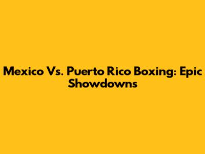 Mexico Vs. Puerto Rico Boxing: Epic Showdowns