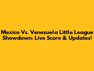 Mexico Vs. Venezuela Little League Showdown: Live Score & Updates!