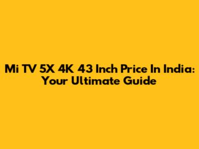 Mi TV 5X 4K 43 Inch Price In India: Your Ultimate Guide
