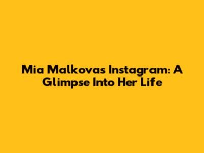 Mia Malkova's Instagram: A Glimpse Into Her Life