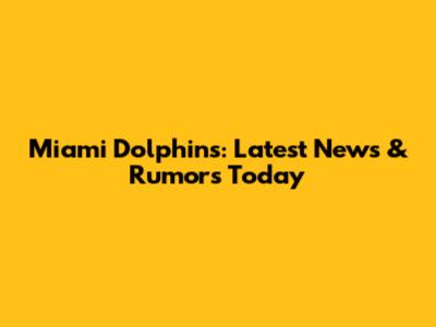 Miami Dolphins: Latest News & Rumors Today