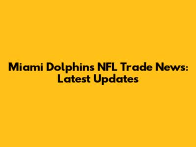 Miami Dolphins NFL Trade News: Latest Updates