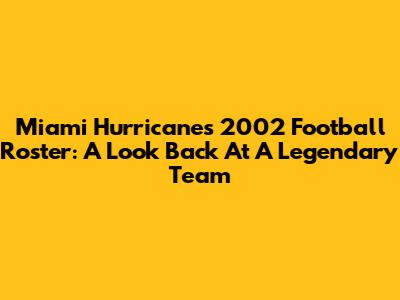 Miami Hurricanes 2002 Football Roster: A Look Back At A Legendary Team