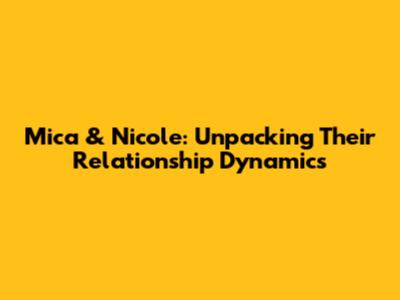 Mica & Nicole: Unpacking Their Relationship Dynamics