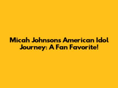 Micah Johnson's American Idol Journey: A Fan Favorite!