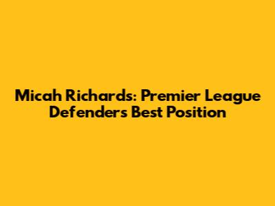 Micah Richards: Premier League Defender's Best Position