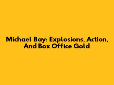 Michael Bay: Explosions, Action, And Box Office Gold
