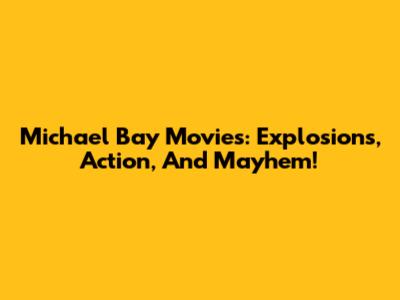 Michael Bay Movies: Explosions, Action, And Mayhem!