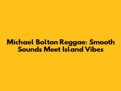 Michael Bolton Reggae: Smooth Sounds Meet Island Vibes
