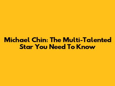Michael Chin: The Multi-Talented Star You Need To Know