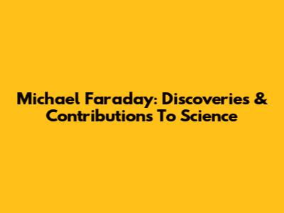 Michael Faraday: Discoveries & Contributions To Science