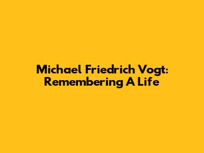 Michael Friedrich Vogt: Remembering A Life