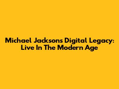 Michael Jackson's Digital Legacy: Live In The Modern Age