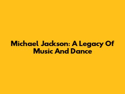 Michael Jackson: A Legacy Of Music And Dance