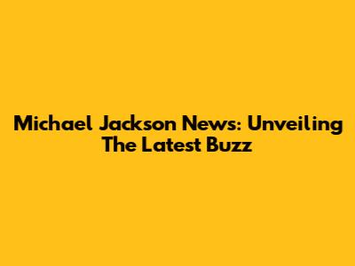 Michael Jackson News: Unveiling The Latest Buzz