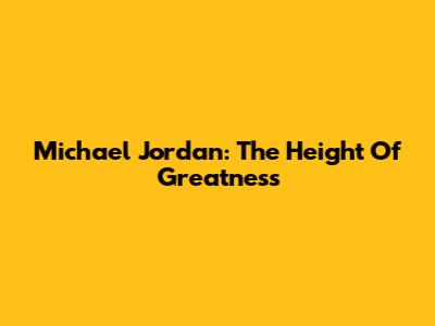 Michael Jordan: The Height Of Greatness