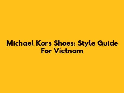 Michael Kors Shoes: Style Guide For Vietnam