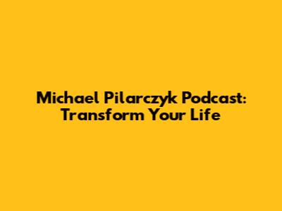 Michael Pilarczyk Podcast: Transform Your Life