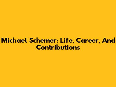 Michael Schemer: Life, Career, And Contributions