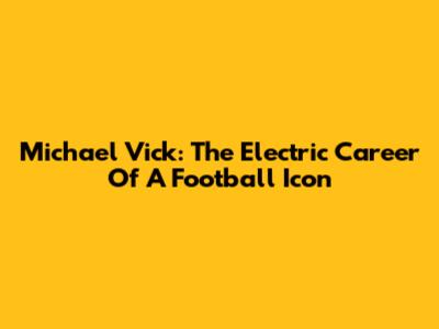 Michael Vick: The Electric Career Of A Football Icon